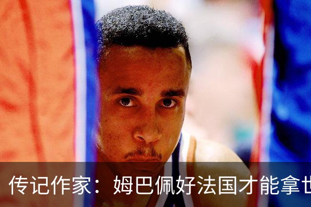 传记作家：姆巴佩好法国才能拿世界杯，坚信他至少会拿到一个金球