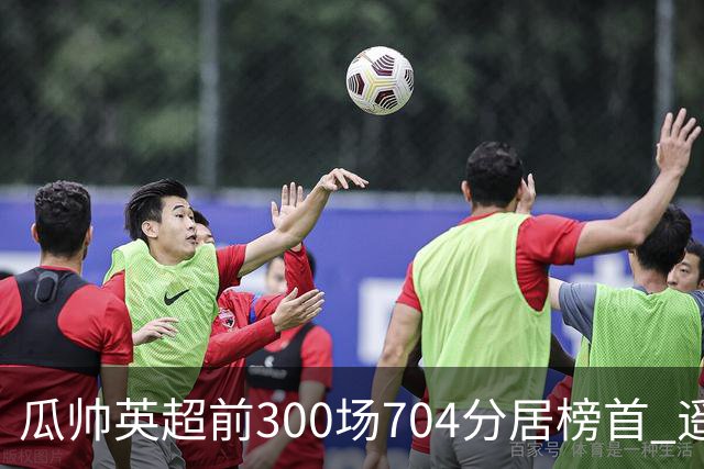 瓜帅英超前300场704分居榜首 遥遥领先第2名穆帅